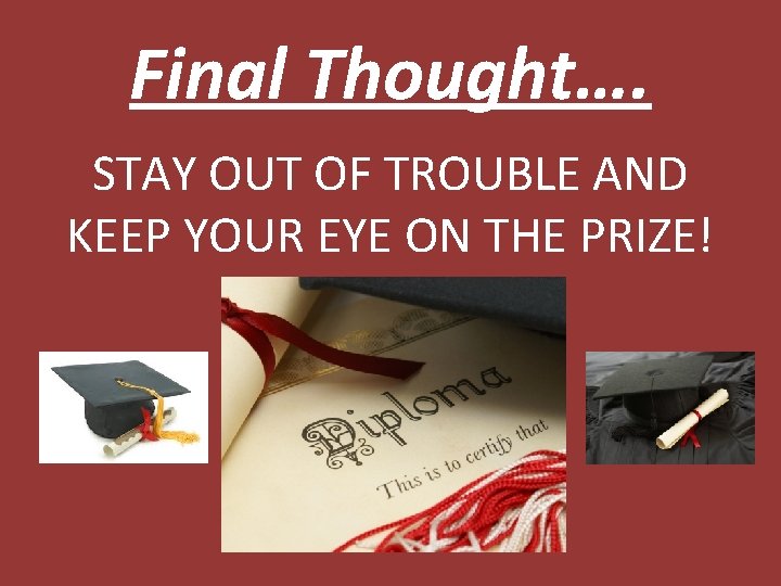 Final Thought…. STAY OUT OF TROUBLE AND KEEP YOUR EYE ON THE PRIZE! 