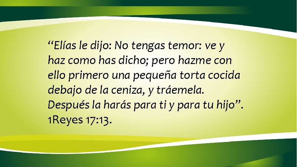 “Elías le dijo: No tengas temor: ve y haz como has dicho; pero hazme “Elías le dijo: No tengas temor: ve y haz como has dicho; pero hazme