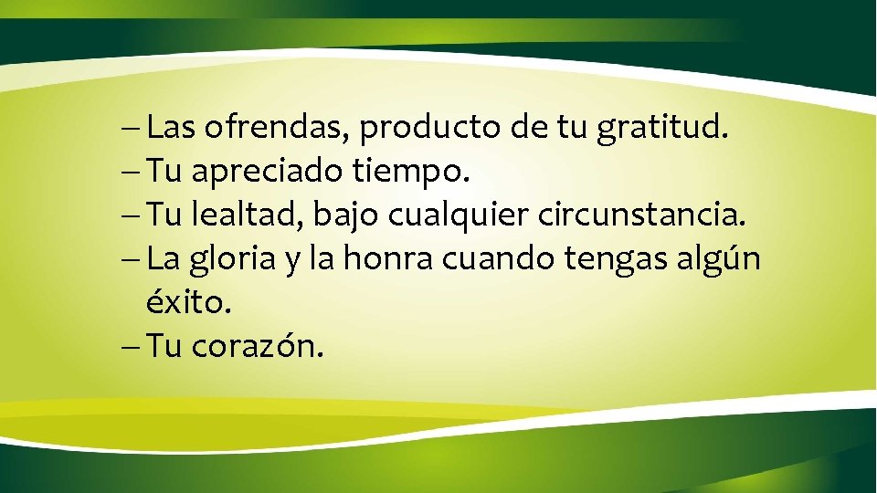 - Las ofrendas, producto de tu gratitud. - Tu apreciado tiempo. - Tu lealtad, - Las ofrendas, producto de tu gratitud. - Tu apreciado tiempo. - Tu lealtad,