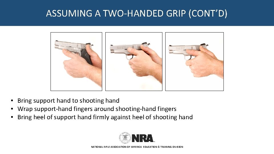 ASSUMING A TWO-HANDED GRIP (CONT’D) • Bring support hand to shooting hand • Wrap