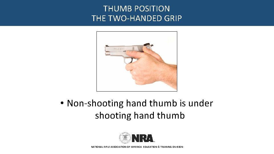 THUMB POSITION THE TWO-HANDED GRIP • Non-shooting hand thumb is under shooting hand thumb