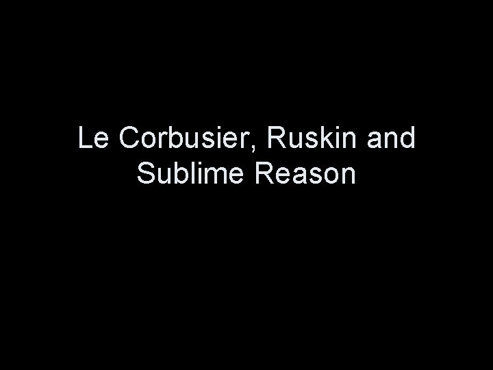 Le Corbusier, Ruskin and Sublime Reason 