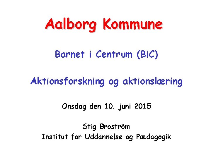 Aalborg Kommune Barnet i Centrum (Bi. C) Aktionsforskning og aktionslæring Onsdag den 10. juni