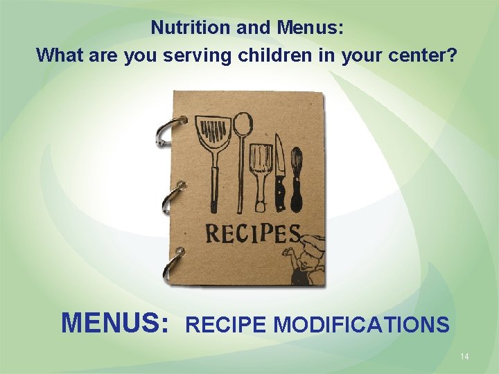 Nutrition and Menus: What are you serving children in your center? MENUS: RECIPE MODIFICATIONS