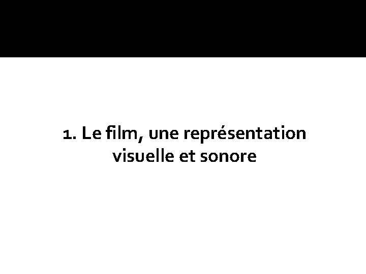 1. Le film, une représentation visuelle et sonore 1. Le film, une représentation visuelle et sonore