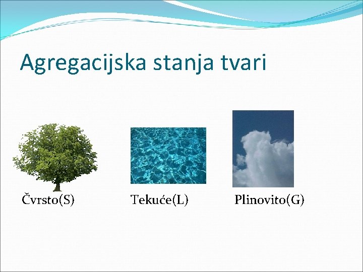 Agregacijska stanja tvari Čvrsto(S) Tekuće(L) Plinovito(G) 