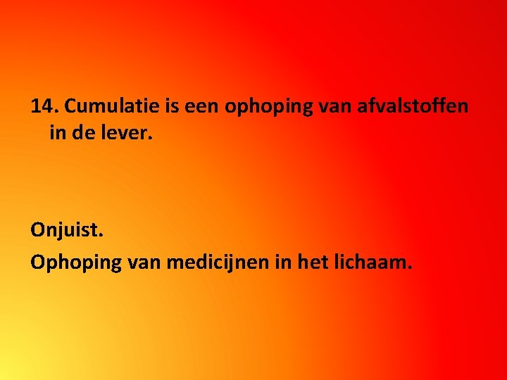 14. Cumulatie is een ophoping van afvalstoffen in de lever. Onjuist. Ophoping van medicijnen