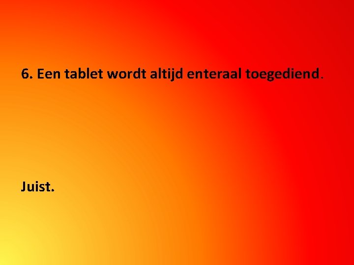 6. Een tablet wordt altijd enteraal toegediend. Juist. 