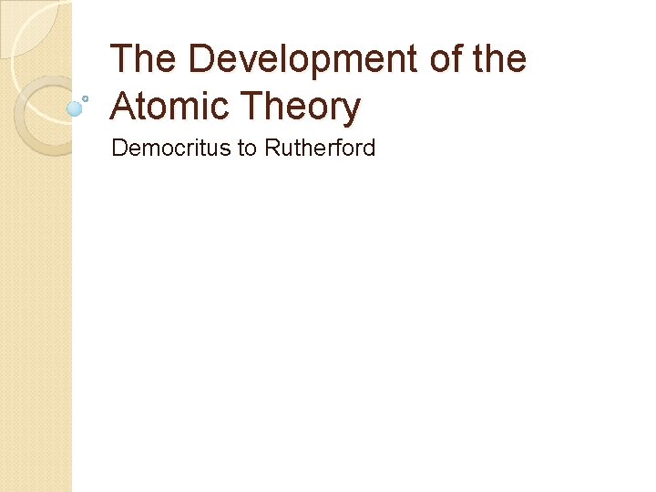 The Development of the Atomic Theory Democritus to Rutherford The Development of the Atomic Theory Democritus to Rutherford