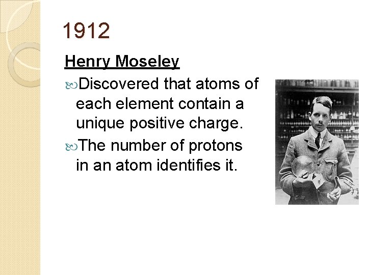 1912 Henry Moseley Discovered that atoms of each element contain a unique positive charge.