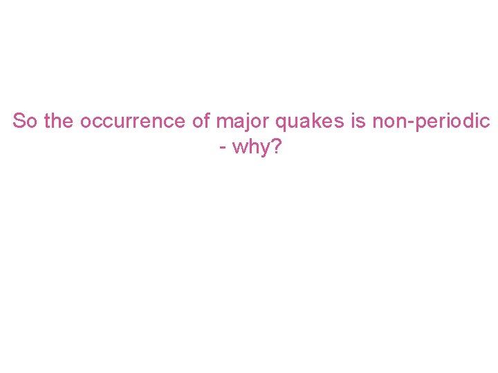 So the occurrence of major quakes is non-periodic - why? 