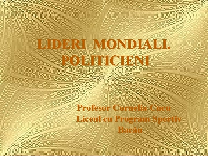 LIDERI MONDIALI. POLITICIENI Profesor Cornelia Cucu Liceul cu Program Sportiv Bacău 