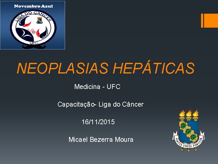  NEOPLASIAS HEPÁTICAS Medicina - UFC Capacitação- Liga do Câncer 16/11/2015 Micael Bezerra Moura