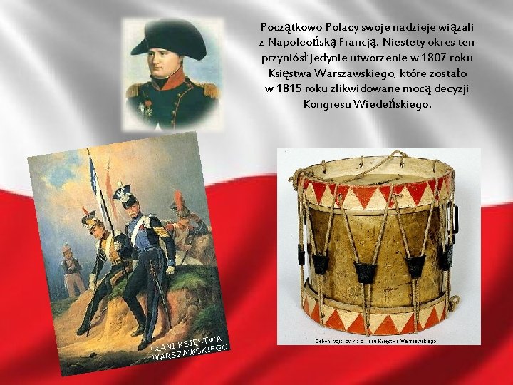 Początkowo Polacy swoje nadzieje wiązali z Napoleońską Francją. Niestety okres ten przyniósł jedynie utworzenie