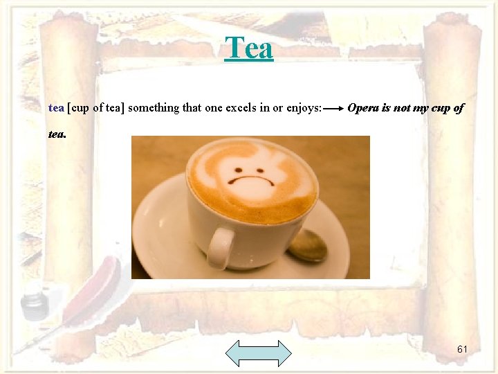 Tea tea [cup of tea] something that one excels in or enjoys: Opera is