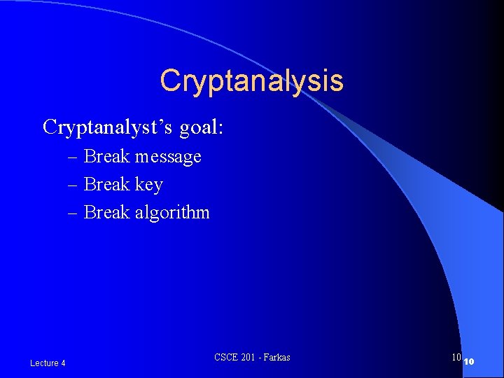 Cryptanalysis Cryptanalyst’s goal: – Break message – Break key – Break algorithm Lecture 4