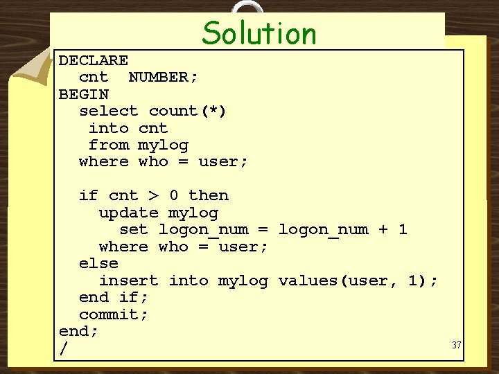 Solution DECLARE cnt NUMBER; BEGIN select count(*) into cnt from mylog where who =