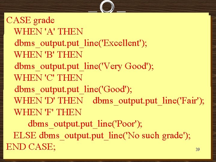 CASE grade WHEN 'A' THEN dbms_output. put_line('Excellent'); WHEN 'B' THEN dbms_output. put_line('Very Good'); WHEN