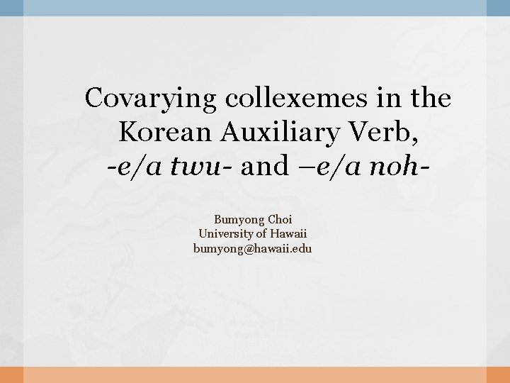 Covarying collexemes in the Korean Auxiliary Verb, -e/a twu- and –e/a noh. Bumyong Choi