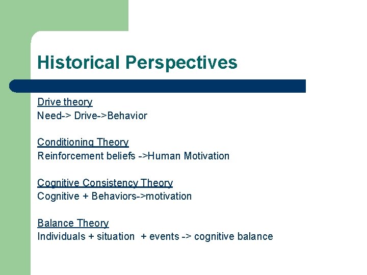 Historical Perspectives Drive theory Need-> Drive->Behavior Conditioning Theory Reinforcement beliefs ->Human Motivation Cognitive Consistency