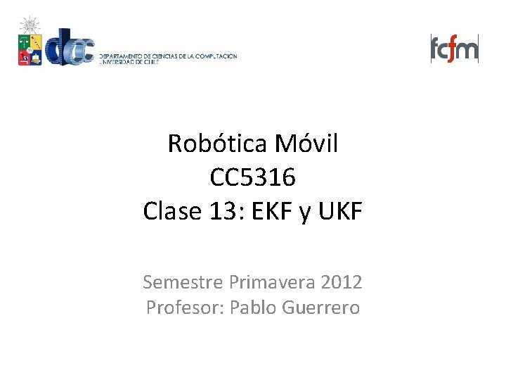 Robótica Móvil CC 5316 Clase 13: EKF y UKF Semestre Primavera 2012 Profesor: Pablo