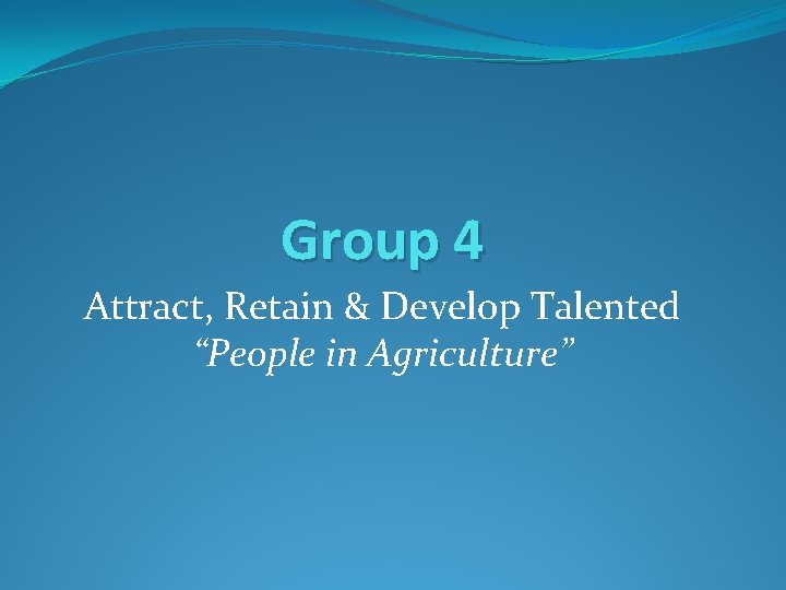 Group 4 Attract, Retain & Develop Talented “People in Agriculture” 