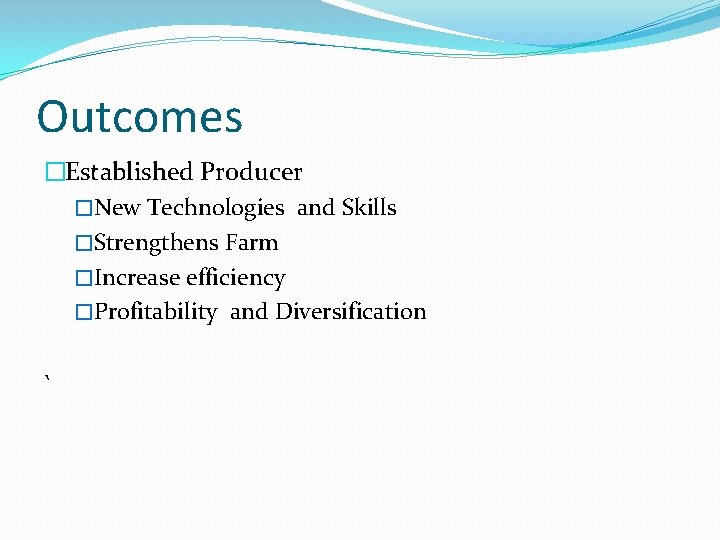 Outcomes �Established Producer �New Technologies and Skills �Strengthens Farm �Increase efficiency �Profitability and Diversification