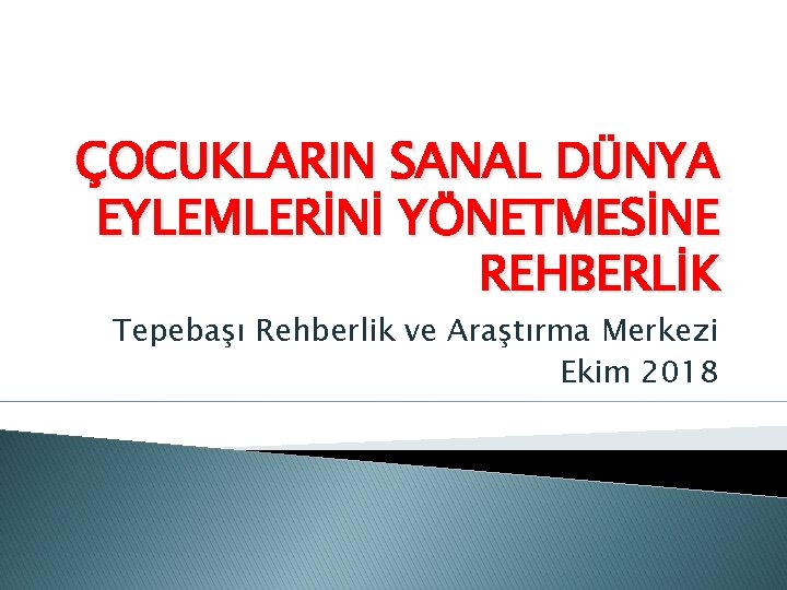 ÇOCUKLARIN SANAL DÜNYA EYLEMLERİNİ YÖNETMESİNE REHBERLİK Tepebaşı Rehberlik ve Araştırma Merkezi Ekim 2018 