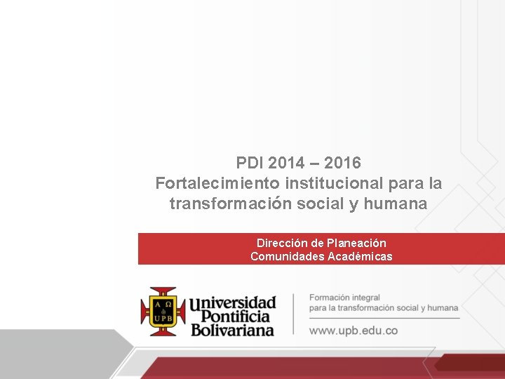 PDI 2014 – 2016 Fortalecimiento institucional para la transformación social y humana Dirección de