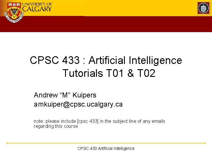 CPSC 433 : Artificial Intelligence Tutorials T 01 & T 02 Andrew “M” Kuipers CPSC 433 : Artificial Intelligence Tutorials T 01 & T 02 Andrew “M” Kuipers