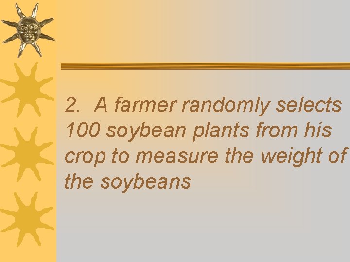 2. A farmer randomly selects 100 soybean plants from his crop to measure the