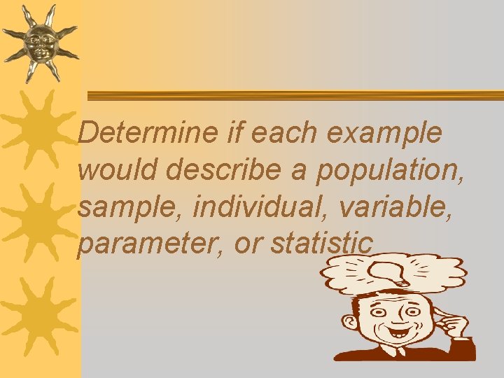Determine if each example would describe a population, sample, individual, variable, parameter, or statistic