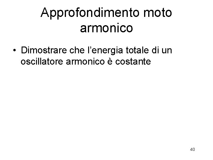 Approfondimento moto armonico • Dimostrare che l’energia totale di un oscillatore armonico è costante