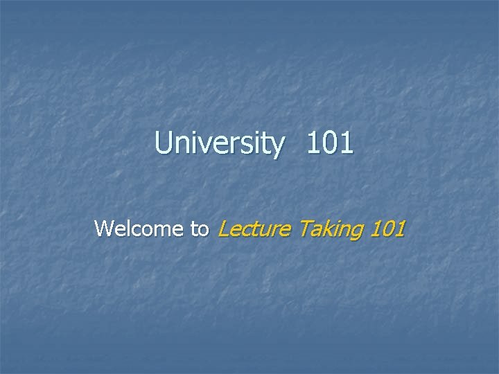 University 101 Welcome to Lecture Taking 101 