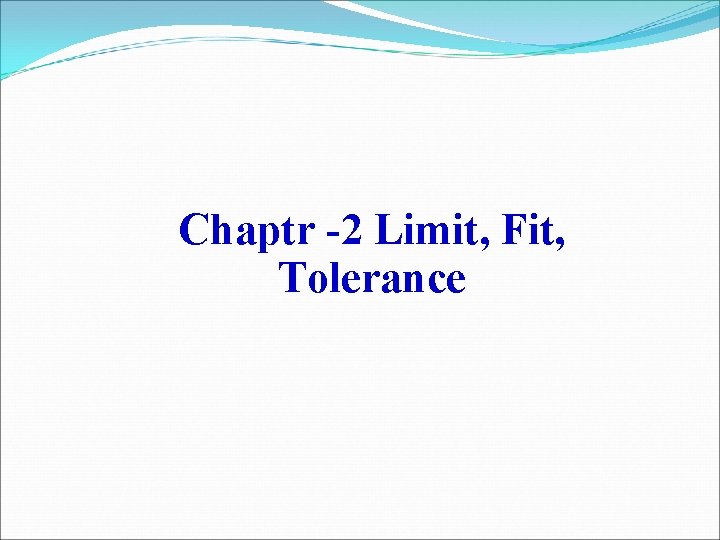 Chaptr -2 Limit, Fit, Tolerance Chaptr -2 Limit, Fit, Tolerance
