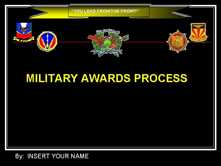 “YOU LEAD FROM THE FRONT!” MILITARY AWARDS PROCESS By: INSERT YOUR NAME “YOU LEAD FROM THE FRONT!” MILITARY AWARDS PROCESS By: INSERT YOUR NAME