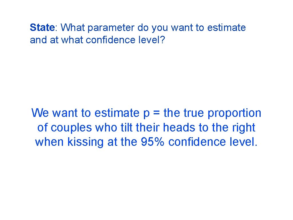 State: What parameter do you want to estimate and at what confidence level? We