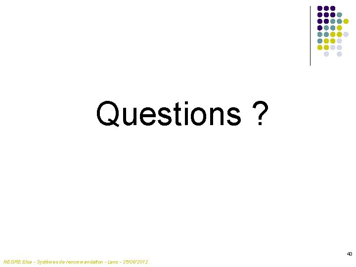 Questions ? 43 NEGRE Elsa - Systèmes de recommandation - Lens - 25/06/2012 