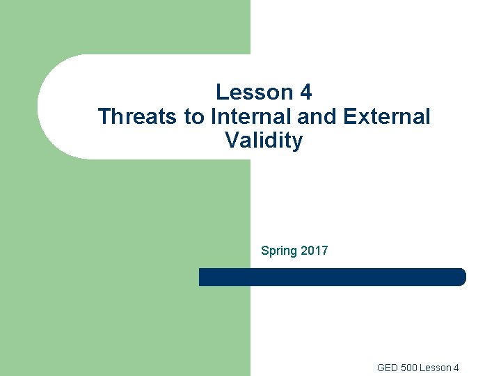 Lesson 4 Threats to Internal and External Validity Spring 2017 GED 500 Lesson 4 Lesson 4 Threats to Internal and External Validity Spring 2017 GED 500 Lesson 4