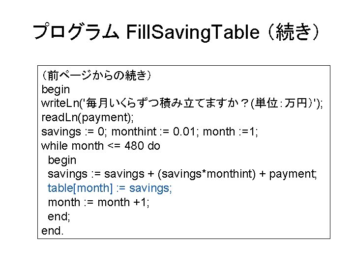 プログラム Fill. Saving. Table （続き） （前ページからの続き） begin write. Ln('毎月いくらずつ積み立てますか？(単位：万円）'); read. Ln(payment); savings : =