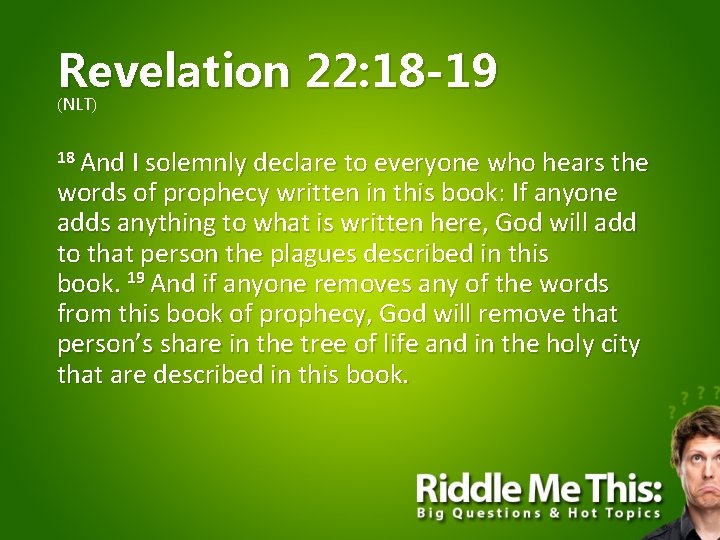 Revelation 22: 18 -19 (NLT) 18 And I solemnly declare to everyone who hears