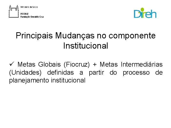 Principais Mudanças no componente Institucional ü Metas Globais (Fiocruz) + Metas Intermediárias (Unidades) definidas