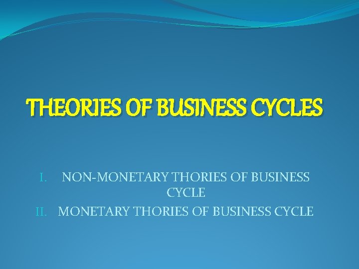 THEORIES OF BUSINESS CYCLES NON-MONETARY THORIES OF BUSINESS CYCLE II. MONETARY THORIES OF BUSINESS