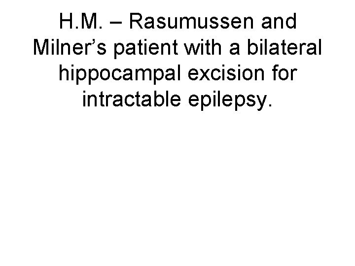 H. M. – Rasumussen and Milner’s patient with a bilateral hippocampal excision for intractable