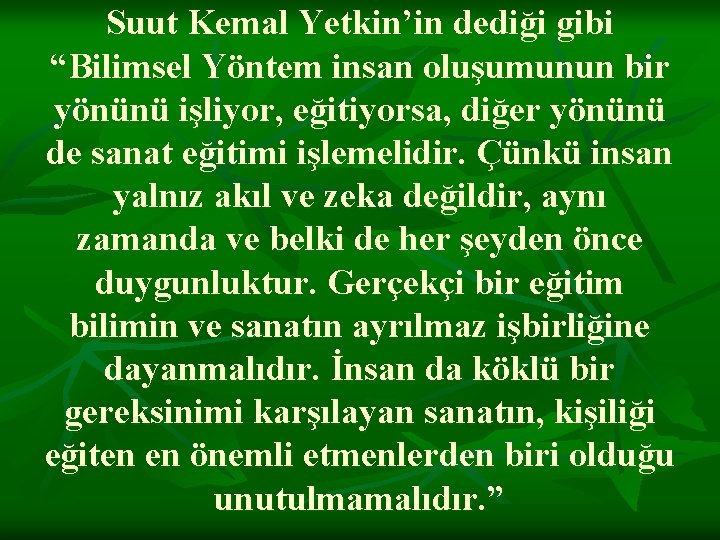 Suut Kemal Yetkin’in dediği gibi “Bilimsel Yöntem insan oluşumunun bir yönünü işliyor, eğitiyorsa, diğer