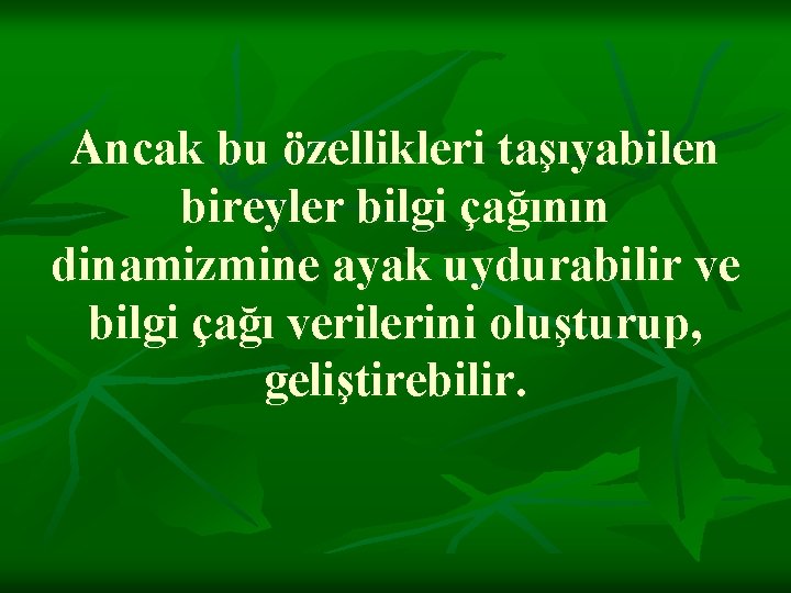 Ancak bu özellikleri taşıyabilen bireyler bilgi çağının dinamizmine ayak uydurabilir ve bilgi çağı verilerini