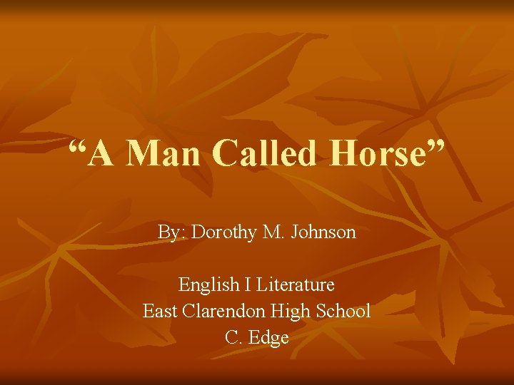 “A Man Called Horse” By: Dorothy M. Johnson English I Literature East Clarendon High