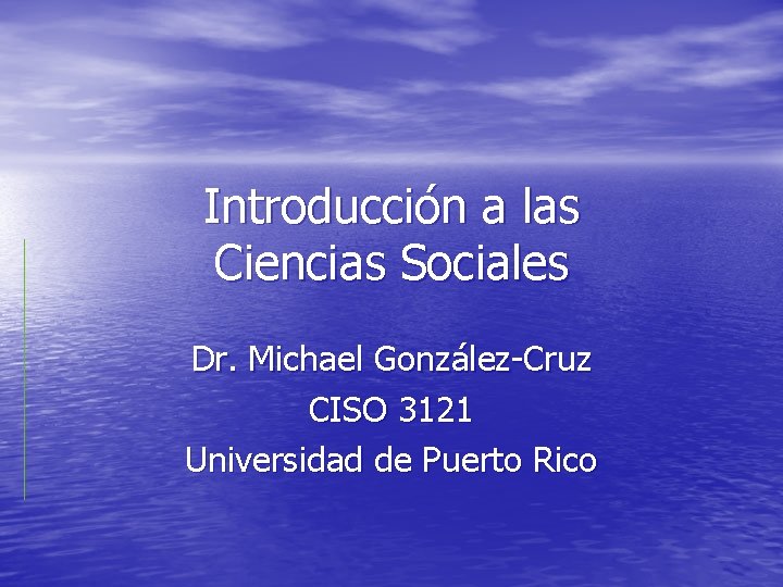 Introducción a las Ciencias Sociales Dr. Michael González-Cruz CISO 3121 Universidad de Puerto Rico