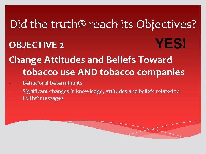 Did the truth® reach its Objectives? OBJECTIVE 2 YES! Change Attitudes and Beliefs Toward Did the truth® reach its Objectives? OBJECTIVE 2 YES! Change Attitudes and Beliefs Toward