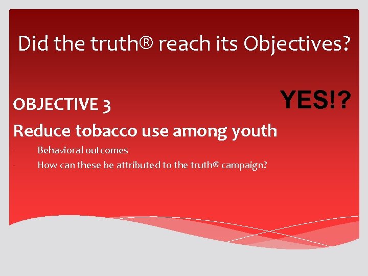 Did the truth® reach its Objectives? YES!? OBJECTIVE 3 Reduce tobacco use among youth Did the truth® reach its Objectives? YES!? OBJECTIVE 3 Reduce tobacco use among youth